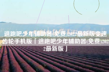 逃跑吧少年辅助器(免费)2022最新版变速齿轮手机版「逃跑吧少年辅助器(免费)2022最新版」