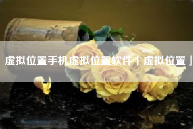 虚拟位置手机虚拟位置软件「虚拟位置」