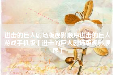 进击的巨人剧场版观影顺序进击的巨人游戏手机版「进击的巨人剧场版观影顺序」