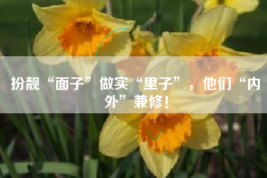 扮靓“面子”做实“里子”，他们“内外”兼修！