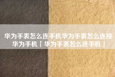 华为手表怎么连手机华为手表怎么连接华为手机「华为手表怎么连手机」