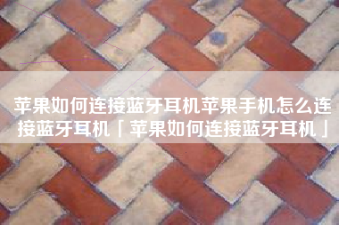苹果如何连接蓝牙耳机苹果手机怎么连接蓝牙耳机「苹果如何连接蓝牙耳机」