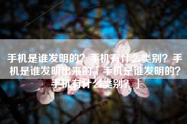 手机是谁发明的?手机有什么类别?手机是谁发明出来的「手机是谁发明的?手机有什么类别?」 手机是谁发明的?手机有什么类别?手机是谁发明出来的「手机是谁发明的?手机有什么类别?」