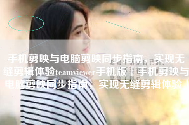手机剪映与电脑剪映同步指南，实现无缝剪辑体验teamviewer手机版「手机剪映与电脑剪映同步指南，实现无缝剪辑体验」