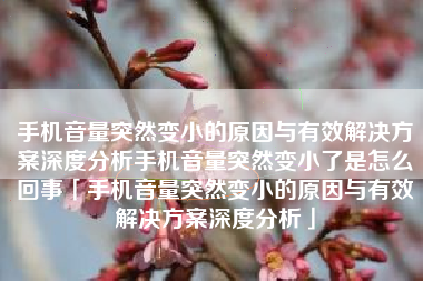 手机音量突然变小的原因与有效解决方案深度分析手机音量突然变小了是怎么回事「手机音量突然变小的原因与有效解决方案深度分析」