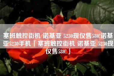 塞班触控街机 诺基亚 5230现仅售580!诺基亚5230手机「塞班触控街机 诺基亚 5230现仅售580!」