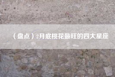 （盘点）2月底桃花最旺的四大星座