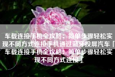 车载连接手机全攻略：简单步骤轻松实现不同方式连接手机通过蓝牙投屏汽车「车载连接手机全攻略：简单步骤轻松实现不同方式连接」