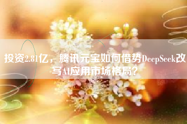 投资2.81亿，腾讯元宝如何借势DeepSeek改写AI应用市场格局？