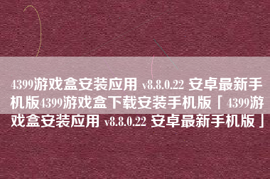 4399游戏盒安装应用 v8.8.0.22 安卓最新手机版4399游戏盒下载安装手机版「4399游戏盒安装应用 v8.8.0.22 安卓最新手机版」 4399游戏盒安装应用 v8.8.0.22 安卓最新手机版4399游戏盒下载安装手机版「4399游戏盒安装应用 v8.8.0.22 安卓最新手机版」