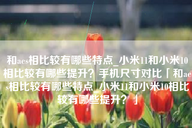 和aes相比较有哪些特点_小米11和小米10相比较有哪些提升？手机尺寸对比「和aes相比较有哪些特点_小米11和小米10相比较有哪些提升？」