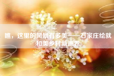 瞧，这里的风景有多美——石家庄绘就和美乡村新画卷