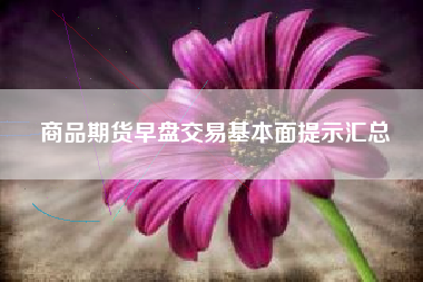 商品期货早盘交易基本面提示汇总
