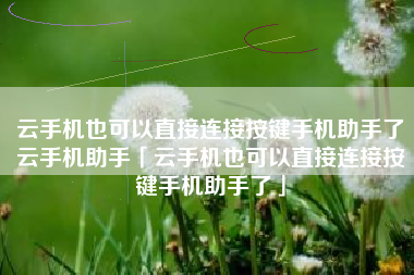 云手机也可以直接连接按键手机助手了云手机助手「云手机也可以直接连接按键手机助手了」