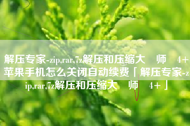 解压专家-zip,rar,7z解压和压缩大‪师‬4+苹果手机怎么关闭自动续费「解压专家-zip,rar,7z解压和压缩大‪师‬4+」