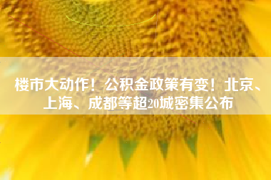 楼市大动作！公积金政策有变！北京、上海、成都等超20城密集公布