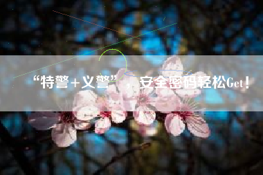 “特警+义警”，安全密码轻松Get！