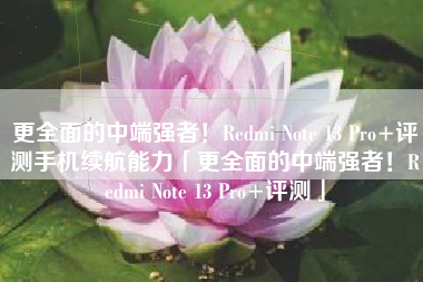 更全面的中端强者！Redmi Note 13 Pro+评测手机续航能力「更全面的中端强者！Redmi Note 13 Pro+评测」