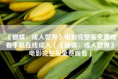 《蝴蝶:成人世界》电影完整版免费观看手机在线成人「《蝴蝶:成人世界》电影完整版免费观看」 《蝴蝶:成人世界》电影完整版免费观看手机在线成人「《蝴蝶:成人世界》电影完整版免费观看」