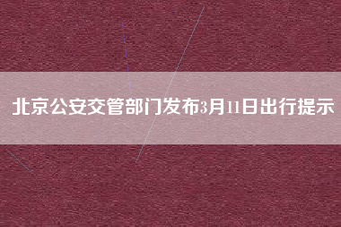 北京公安交管部门发布3月11日出行提示