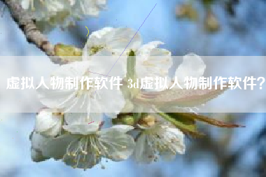 虚拟人物制作软件 3d虚拟人物制作软件？