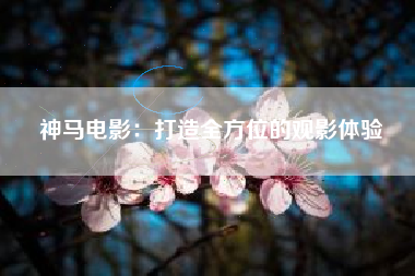 神马电影：打造全方位的观影体验