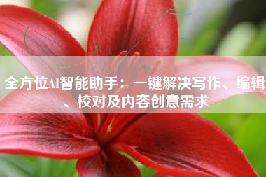全方位AI智能助手：一键解决写作、编辑、校对及内容创意需求