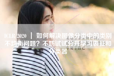ICLR 2020 ｜ 如何解决图像分类中的类别不均衡问题？不妨试试分开学习表征和分类器
