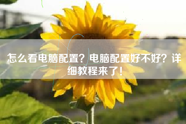怎么看电脑配置？电脑配置好不好？详细教程来了！
