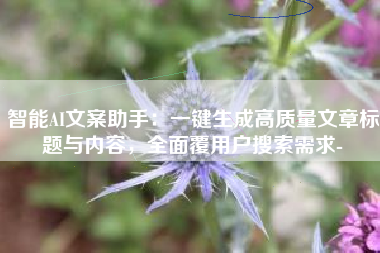 智能AI文案助手：一键生成高质量文章标题与内容，全面覆用户搜索需求-