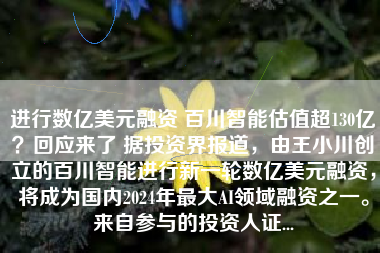 进行数亿美元融资 百川智能估值超130亿？回应来了 据投资界报道，由王小川创立的百川智能进行新一轮数亿美元融资，将成为国内2024年最大AI领域融资之一。来自参与的投资人证...