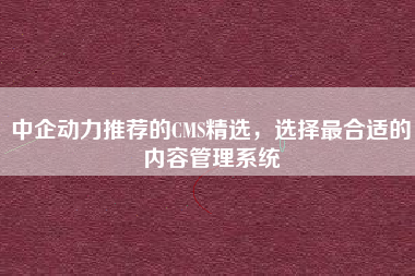 中企动力推荐的CMS精选，选择最合适的内容管理系统
