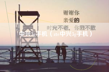 中兴3g手机（zte中兴3g手机）