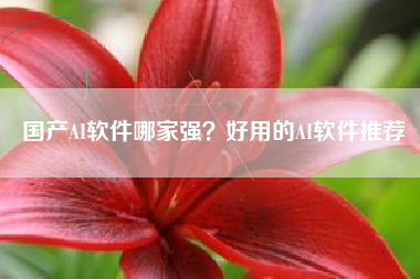 国产AI软件哪家强？好用的AI软件推荐