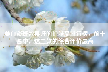 美白淡斑效果好的护肤品排行榜，前十名中，这三款的综合评价最高
