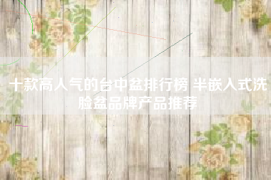 十款高人气的台中盆排行榜 半嵌入式洗脸盆品牌产品推荐