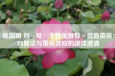 喻国明 刘彧晗：个性化推荐≠信息茧房：对算法与茧房效应的误读澄清