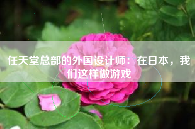 任天堂总部的外国设计师：在日本，我们这样做游戏