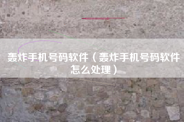 轰炸手机号码软件（轰炸手机号码软件怎么处理）
