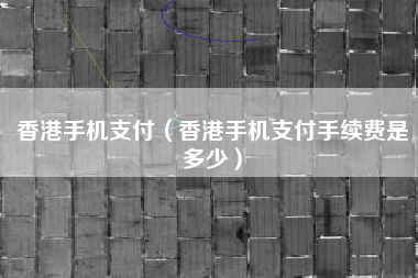 香港手机支付（香港手机支付手续费是多少）