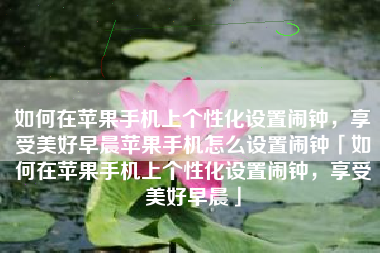 如何在苹果手机上个性化设置闹钟，享受美好早晨苹果手机怎么设置闹钟「如何在苹果手机上个性化设置闹钟，享受美好早晨」