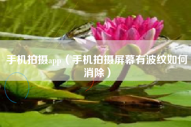 手机拍摄app（手机拍摄屏幕有波纹如何消除）