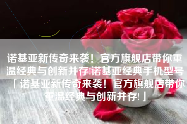 诺基亚新传奇来袭！官方旗舰店带你重温经典与创新并存!诺基亚经典手机型号「诺基亚新传奇来袭！官方旗舰店带你重温经典与创新并存!」