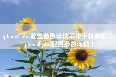iphone8 plus配置参数详情苹果手机参数「iphone8 plus配置参数详情」