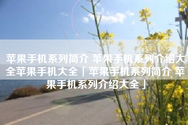 苹果手机系列简介 苹果手机系列介绍大全苹果手机大全「苹果手机系列简介 苹果手机系列介绍大全」