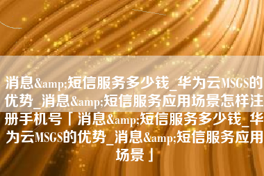 消息&短信服务多少钱_华为云MSGS的优势_消息&短信服务应用场景怎样注册手机号「消息&短信服务多少钱_华为云MSGS的优势_消息&短信服务应用场景」