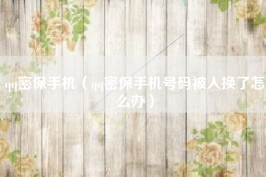 qq密保手机（qq密保手机号码被人换了怎么办）