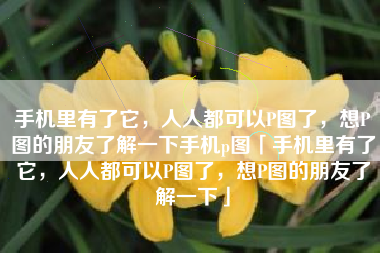手机里有了它，人人都可以P图了，想P图的朋友了解一下手机p图「手机里有了它，人人都可以P图了，想P图的朋友了解一下」