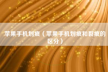 苹果手机划痕（苹果手机划痕和裂痕的区分）