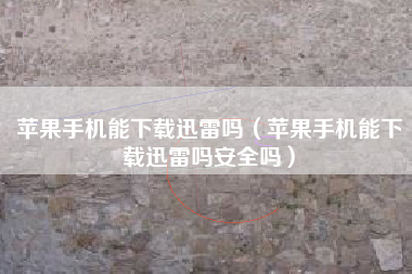 苹果手机能下载迅雷吗（苹果手机能下载迅雷吗安全吗）